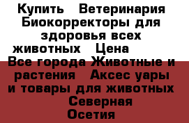 Купить : Ветеринария.Биокорректоры для здоровья всех животных › Цена ­ 100 - Все города Животные и растения » Аксесcуары и товары для животных   . Северная Осетия